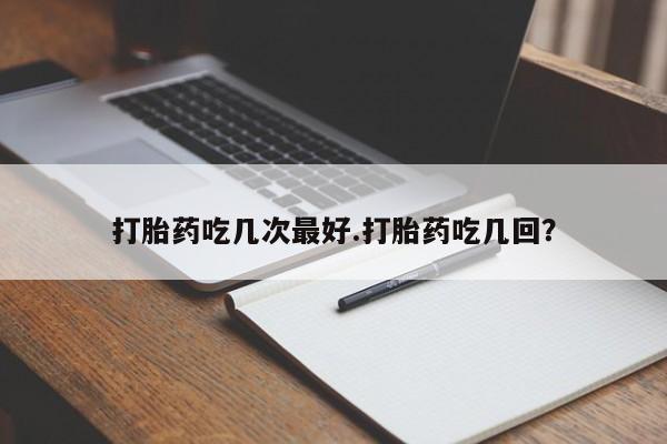 药流药联系方式打胎药吃几次最好.打胎药吃几回？