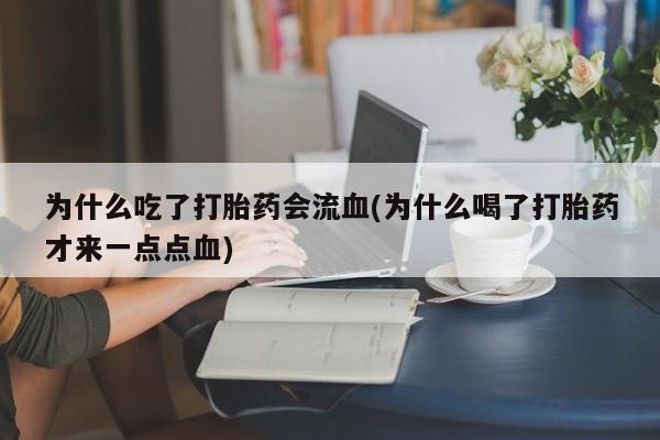 药流药联系方式为什么吃了打胎药会流血(为什么喝了打胎药才来一点点血)