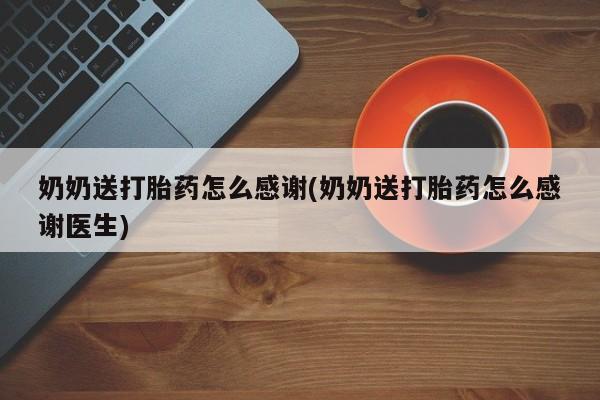 药流药联系方式奶奶送打胎药怎么感谢(奶奶送打胎药怎么感谢医生)