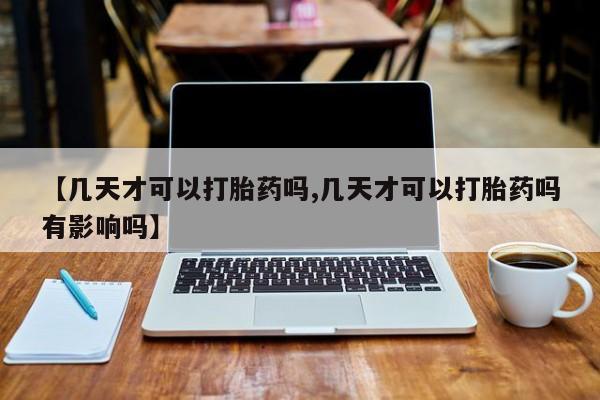药流药联系方式【几天才可以打胎药吗,几天才可以打胎药吗有影响吗】