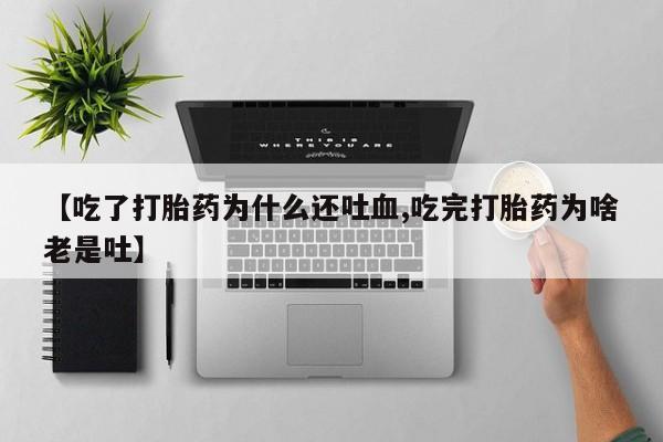 药流药联系方式【吃了打胎药为什么还吐血,吃完打胎药为啥老是吐】