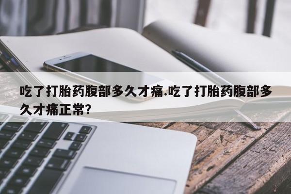 药流药联系方式吃了打胎药腹部多久才痛.吃了打胎药腹部多久才痛正常？