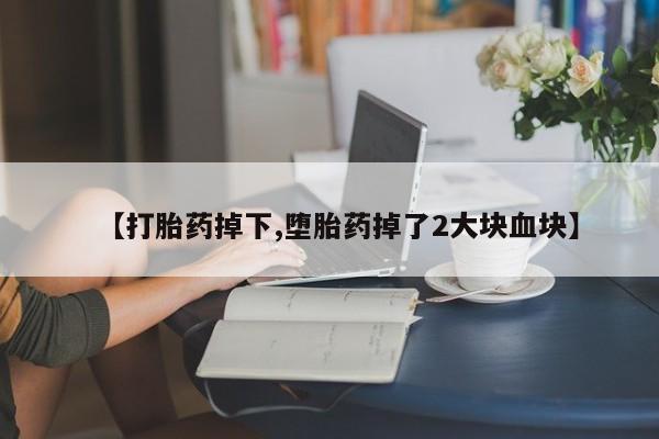 药流药联系方式【打胎药掉下,堕胎药掉了2大块血块】