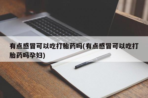药流药联系方式有点感冒可以吃打胎药吗(有点感冒可以吃打胎药吗孕妇)