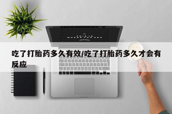 药流药联系方式吃了打胎药多久有效/吃了打胎药多久才会有反应