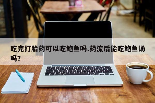药流药联系方式吃完打胎药可以吃鲍鱼吗.药流后能吃鲍鱼汤吗？