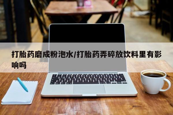 药流药联系方式打胎药磨成粉泡水/打胎药弄碎放饮料里有影响吗