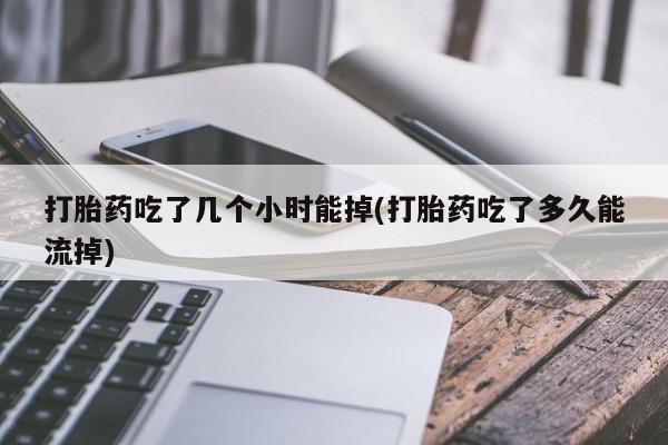 药流药联系方式打胎药吃了几个小时能掉(打胎药吃了多久能流掉)