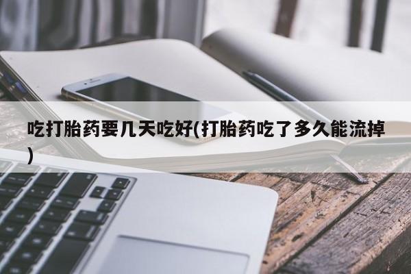 药流药联系方式吃打胎药要几天吃好(打胎药吃了多久能流掉)