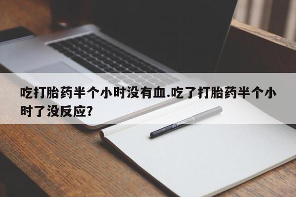 药流药联系方式吃打胎药半个小时没有血.吃了打胎药半个小时了没反应？