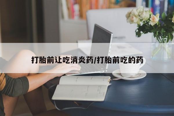 药流药联系方式打胎前让吃消炎药/打胎前吃的药
