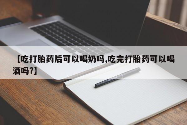 药流药联系方式【吃打胎药后可以喝奶吗,吃完打胎药可以喝酒吗?】