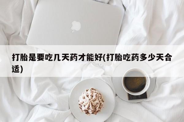 药流药联系方式打胎是要吃几天药才能好(打胎吃药多少天合适)