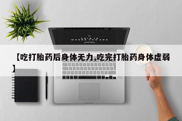 药流药联系方式【吃打胎药后身体无力,吃完打胎药身体虚弱】