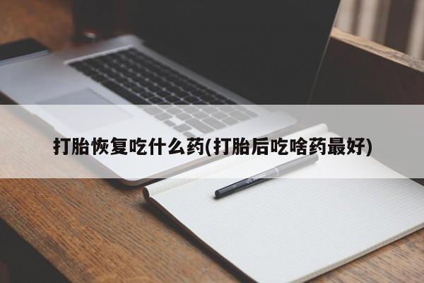药流药联系方式打胎恢复吃什么药(打胎后吃啥药最好)