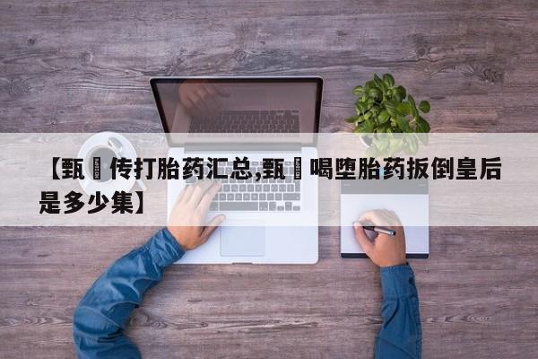 药流药联系方式【甄嬛传打胎药汇总,甄嬛喝堕胎药扳倒皇后是多少集】