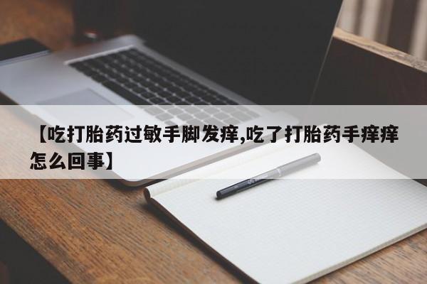 药流药联系方式【吃打胎药过敏手脚发痒,吃了打胎药手痒痒怎么回事】