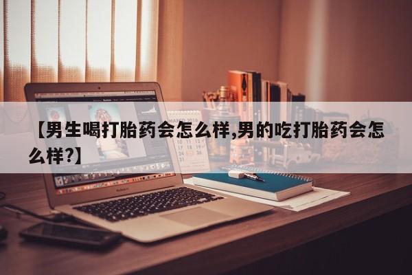 药流药联系方式【男生喝打胎药会怎么样,男的吃打胎药会怎么样?】