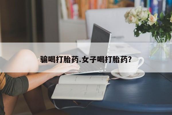 药流药联系方式骗喝打胎药.女子喝打胎药？