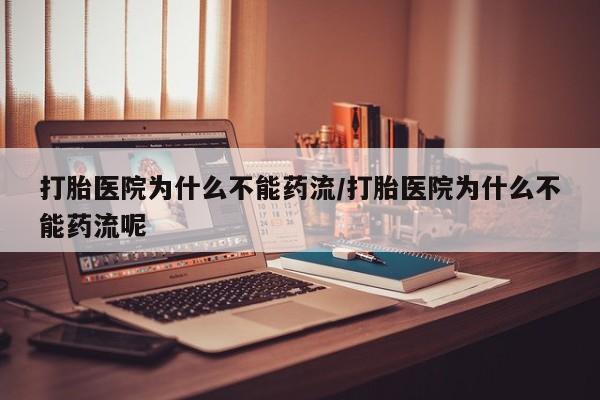 药流药联系方式打胎医院为什么不能药流/打胎医院为什么不能药流呢