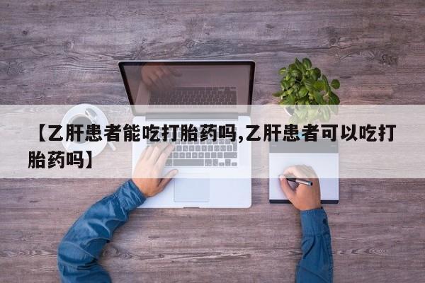 药流药联系方式【乙肝患者能吃打胎药吗,乙肝患者可以吃打胎药吗】