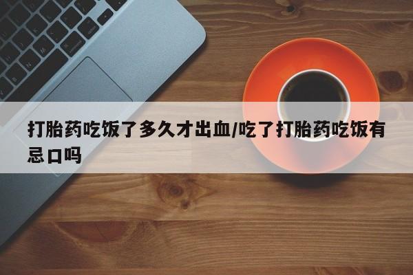 药流药联系方式打胎药吃饭了多久才出血/吃了打胎药吃饭有忌口吗
