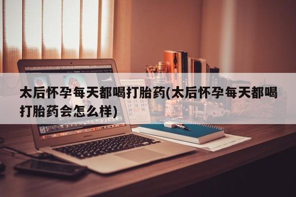 药流药联系方式太后怀孕每天都喝打胎药(太后怀孕每天都喝打胎药会怎么样)