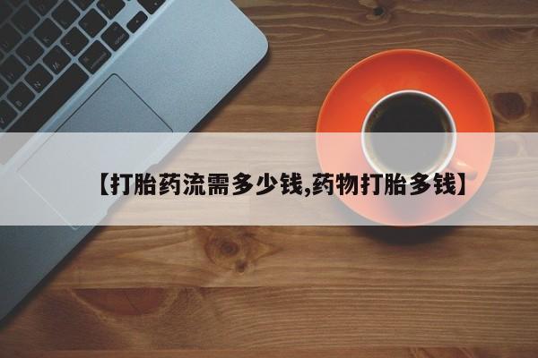 药流药联系方式【打胎药流需多少钱,药物打胎多钱】