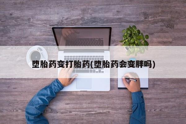 药流药联系方式堕胎药变打胎药(堕胎药会变胖吗)