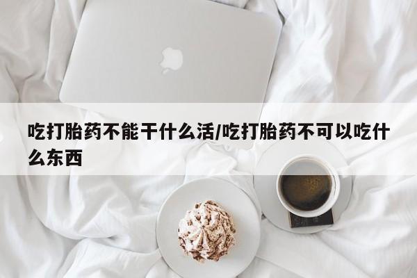 药流药联系方式吃打胎药不能干什么活/吃打胎药不可以吃什么东西