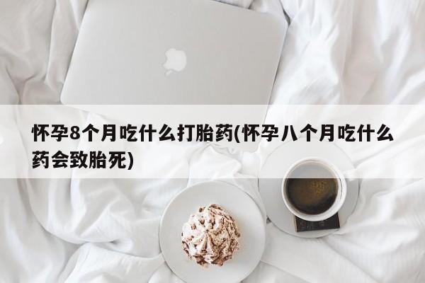 药流药联系方式怀孕8个月吃什么打胎药(怀孕八个月吃什么药会致胎死)