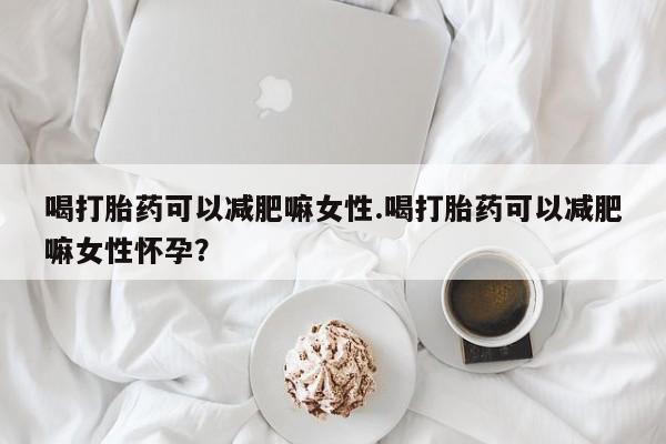 药流药联系方式喝打胎药可以减肥嘛女性.喝打胎药可以减肥嘛女性怀孕？
