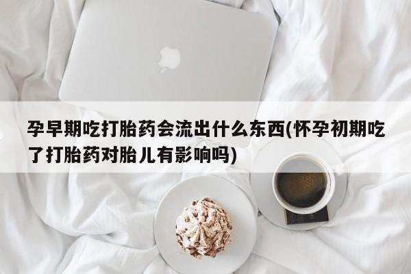 药流药联系方式孕早期吃打胎药会流出什么东西(怀孕初期吃了打胎药对胎儿有影响吗)