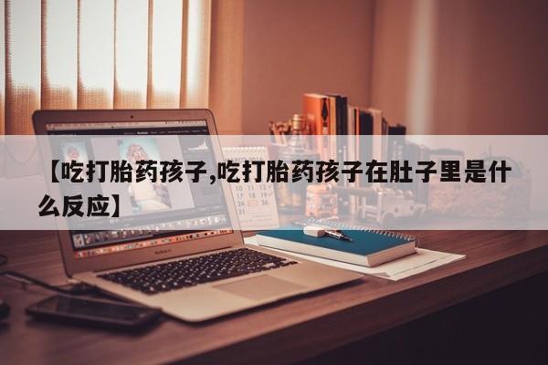 药流药联系方式【吃打胎药孩子,吃打胎药孩子在肚子里是什么反应】