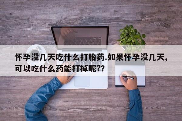 药流药联系方式怀孕没几天吃什么打胎药.如果怀孕没几天,可以吃什么药能打掉呢?？