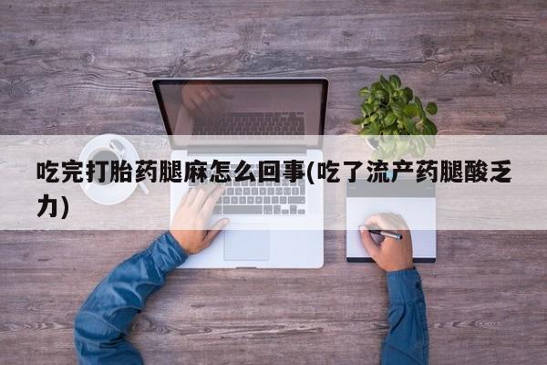 药流药联系方式吃完打胎药腿麻怎么回事(吃了流产药腿酸乏力)