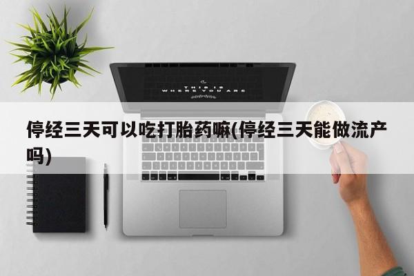药流药联系方式停经三天可以吃打胎药嘛(停经三天能做流产吗)