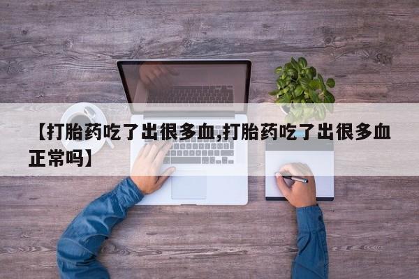 药流药联系方式【打胎药吃了出很多血,打胎药吃了出很多血正常吗】