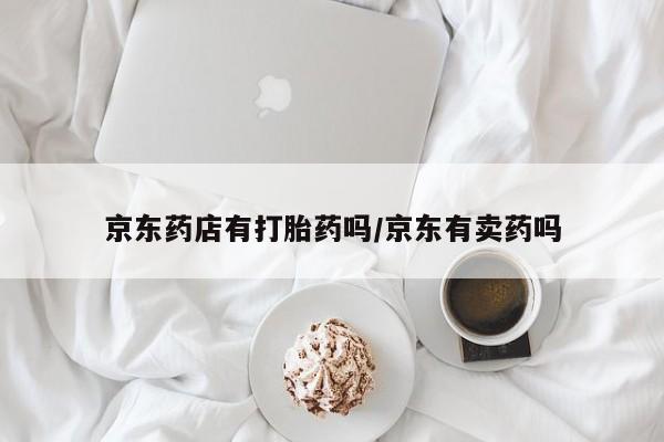 药流药联系方式京东药店有打胎药吗/京东有卖药吗