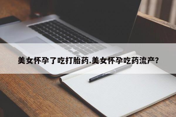 药流药联系方式美女怀孕了吃打胎药.美女怀孕吃药流产？