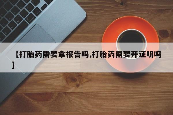 药流药联系方式【打胎药需要拿报告吗,打胎药需要开证明吗】