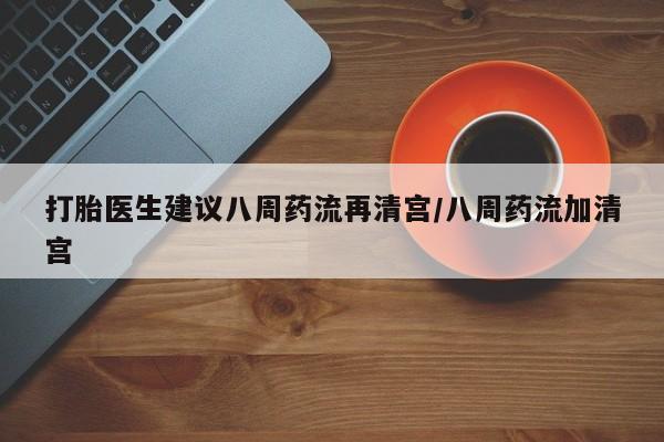 药流药联系方式打胎医生建议八周药流再清宫/八周药流加清宫