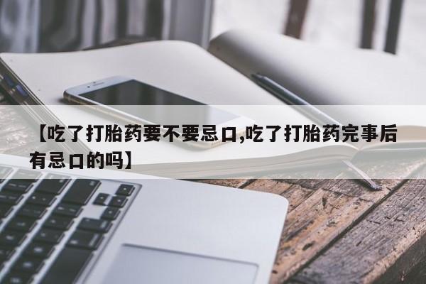 药流药联系方式【吃了打胎药要不要忌口,吃了打胎药完事后有忌口的吗】