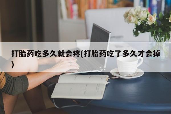药流药联系方式打胎药吃多久就会疼(打胎药吃了多久才会掉)