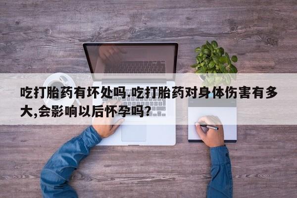 药流药联系方式吃打胎药有坏处吗.吃打胎药对身体伤害有多大,会影响以后怀孕吗？