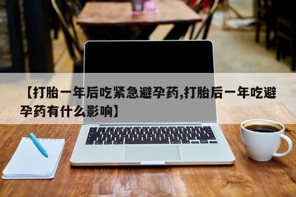 药流药联系方式【打胎一年后吃紧急避孕药,打胎后一年吃避孕药有什么影响】