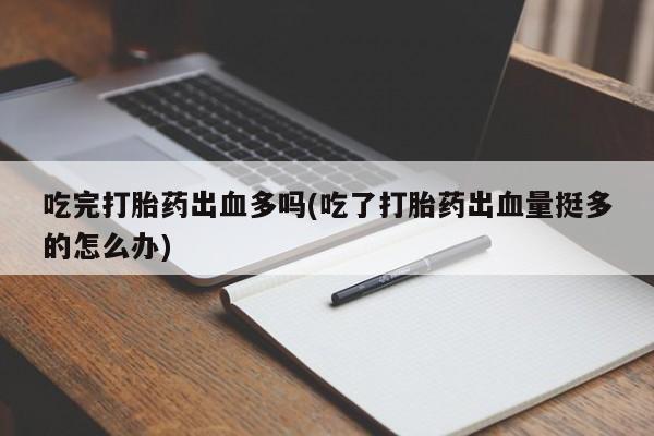 药流药联系方式吃完打胎药出血多吗(吃了打胎药出血量挺多的怎么办)