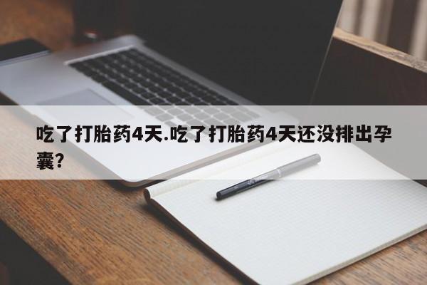 药流药联系方式吃了打胎药4天.吃了打胎药4天还没排出孕囊？