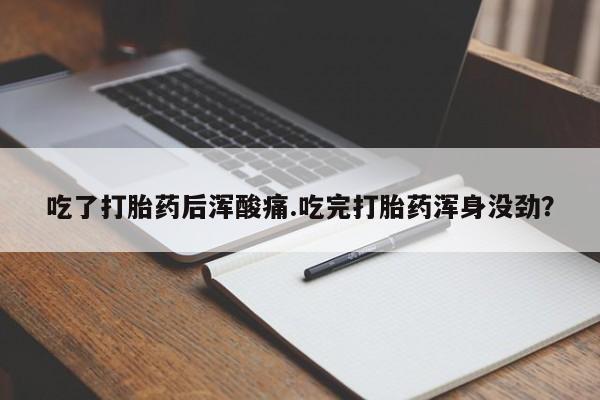 药流药联系方式吃了打胎药后浑酸痛.吃完打胎药浑身没劲？