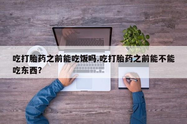 药流药联系方式吃打胎药之前能吃饭吗.吃打胎药之前能不能吃东西？